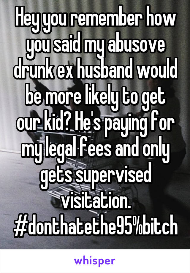 Hey you remember how you said my abusove drunk ex husband would be more likely to get our kid? He's paying for my legal fees and only gets supervised visitation. #donthatethe95%bitch 