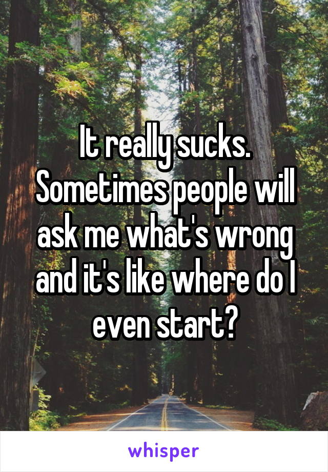 It really sucks. Sometimes people will ask me what's wrong and it's like where do I even start?