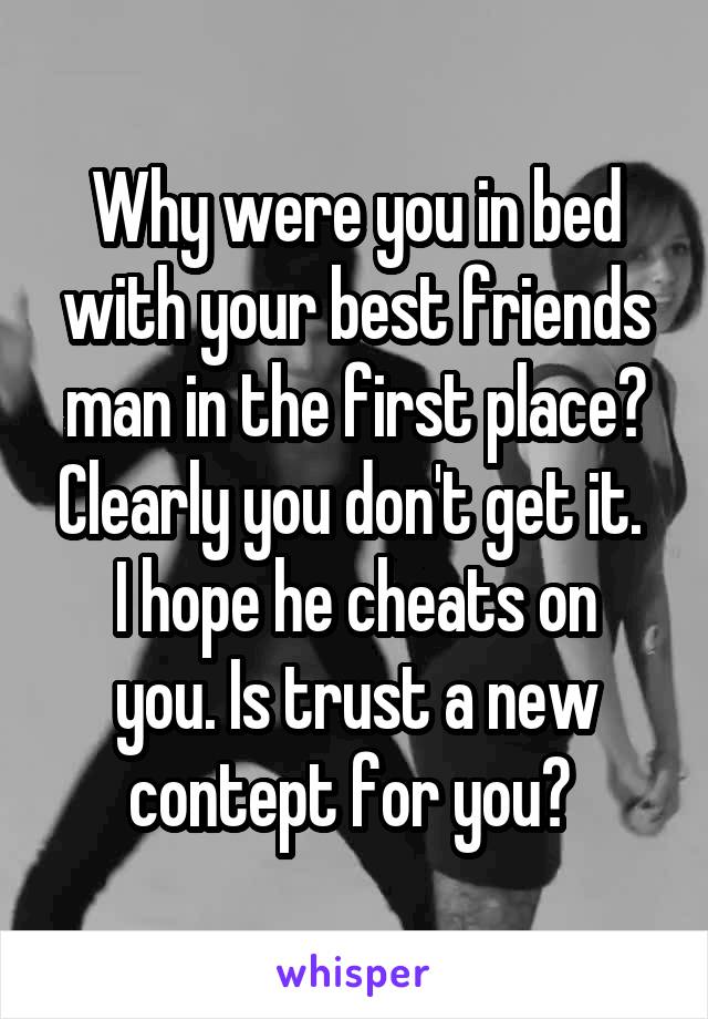 Why were you in bed with your best friends man in the first place? Clearly you don't get it. 
I hope he cheats on you. Is trust a new contept for you? 