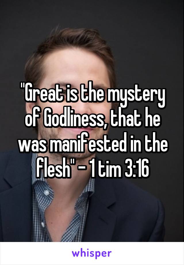 "Great is the mystery of Godliness, that he was manifested in the flesh" - 1 tim 3:16