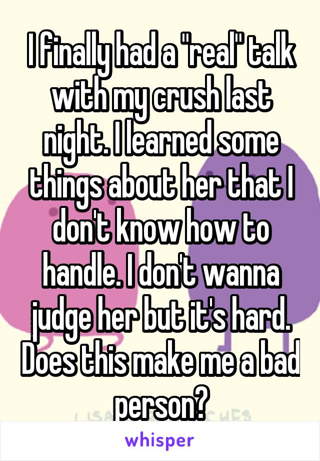 I finally had a "real" talk with my crush last night. I learned some things about her that I don't know how to handle. I don't wanna judge her but it's hard. Does this make me a bad person?