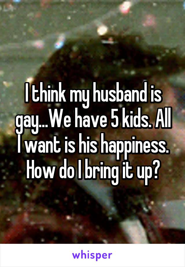 I think my husband is gay...We have 5 kids. All I want is his happiness. How do I bring it up?