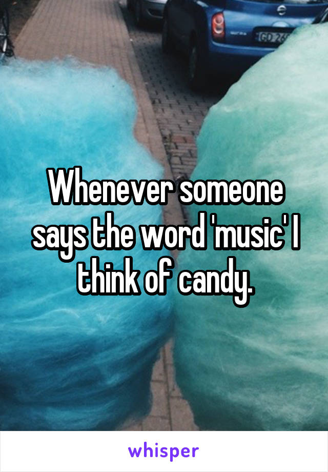 Whenever someone says the word 'music' I think of candy.