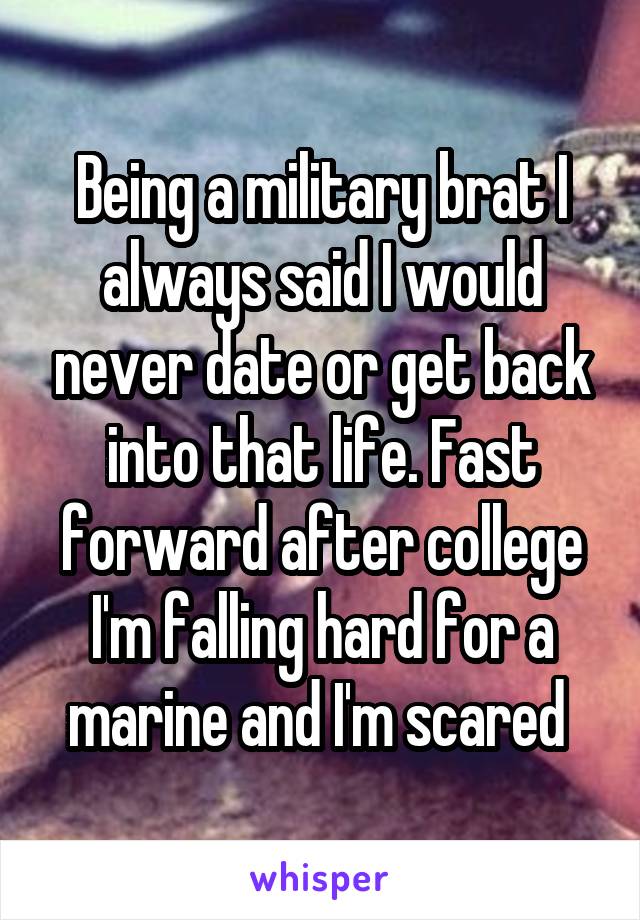 Being a military brat I always said I would never date or get back into that life. Fast forward after college I'm falling hard for a marine and I'm scared 
