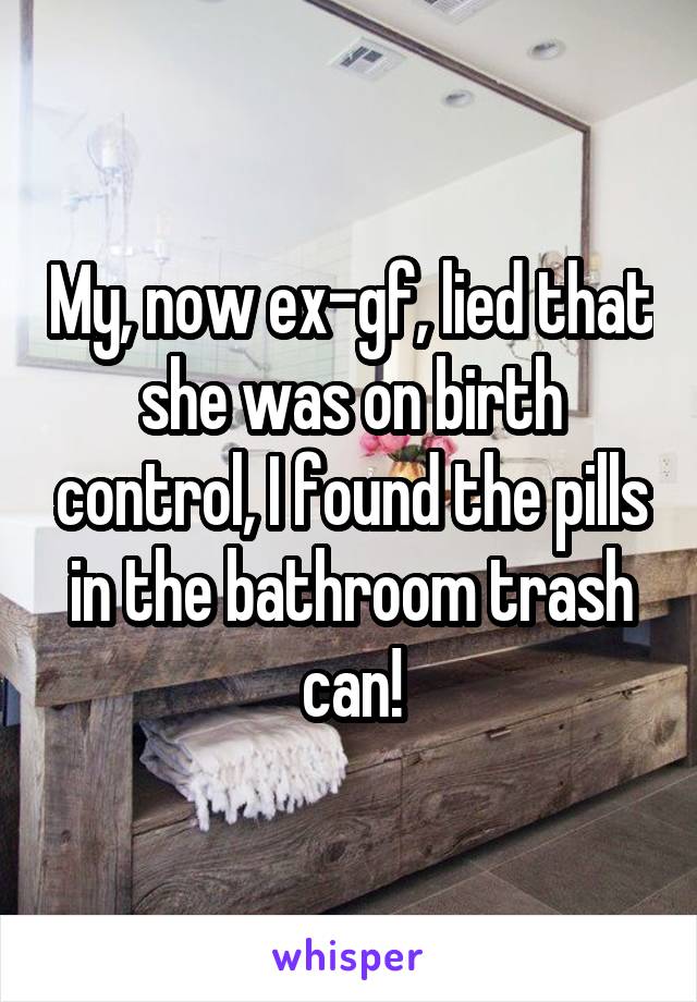 My, now ex-gf, lied that she was on birth control, I found the pills in the bathroom trash can!
