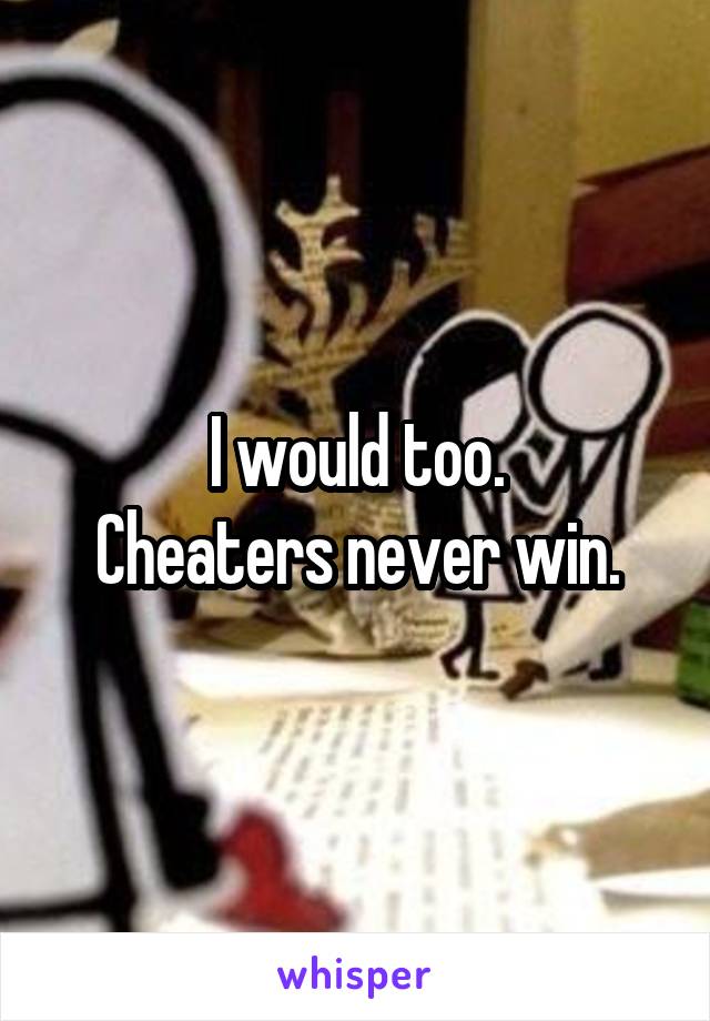 I would too.
Cheaters never win.