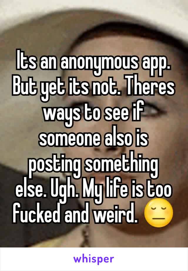 Its an anonymous app. But yet its not. Theres ways to see if someone also is posting something else. Ugh. My life is too fucked and weird. 😔