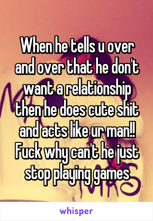 When he tells u over and over that he don't want a relationship then he does cute shit and acts like ur man!! Fuck why can't he just stop playing games