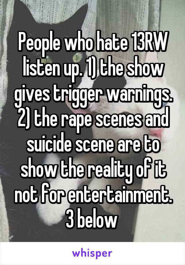 People who hate 13RW listen up. 1) the show gives trigger warnings. 2) the rape scenes and suicide scene are to show the reality of it not for entertainment. 3 below 