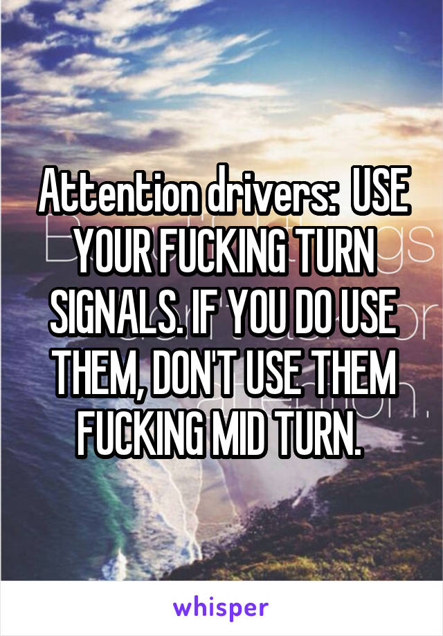 Attention drivers:  USE YOUR FUCKING TURN SIGNALS. IF YOU DO USE THEM, DON'T USE THEM FUCKING MID TURN. 