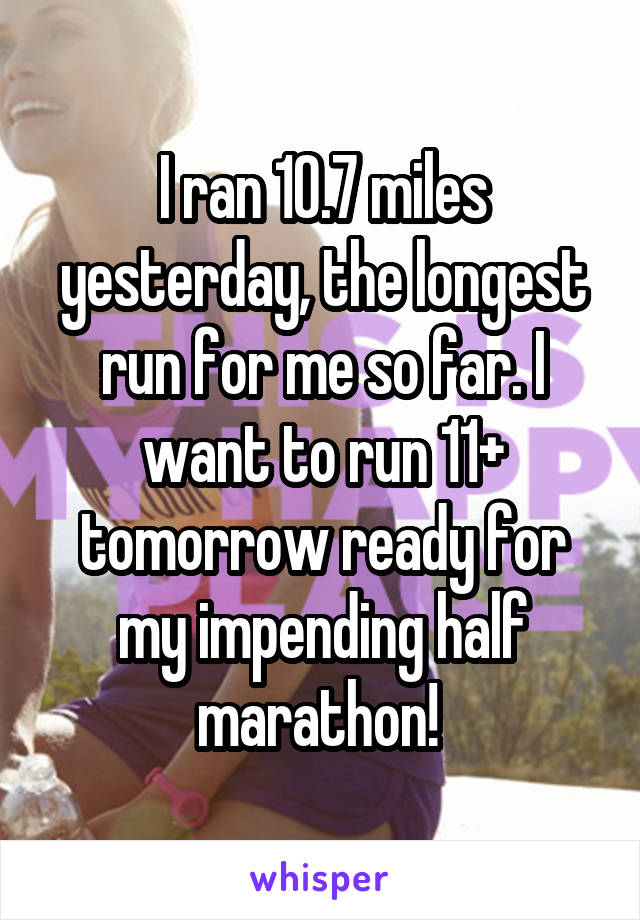 I ran 10.7 miles yesterday, the longest run for me so far. I want to run 11+ tomorrow ready for my impending half marathon! 