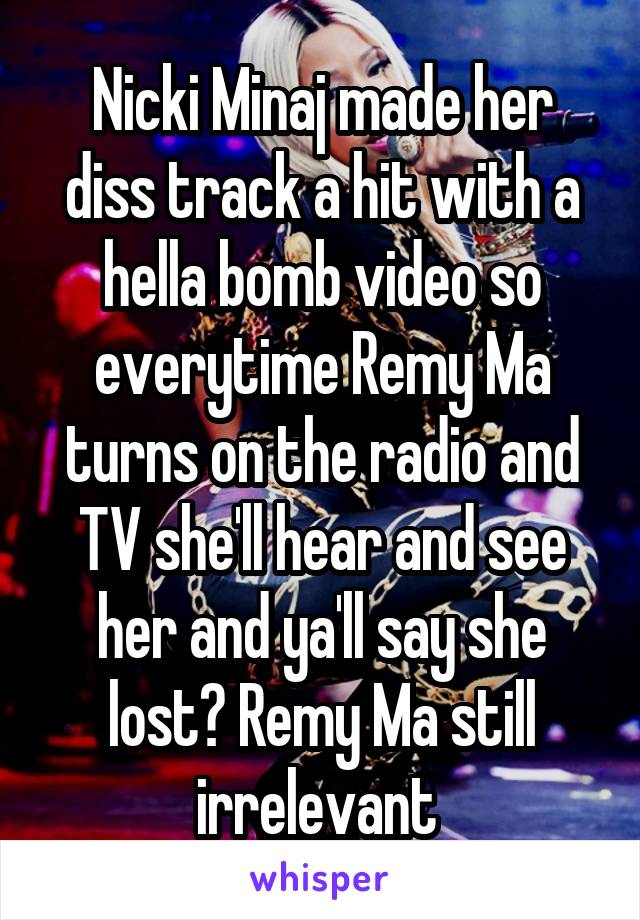 Nicki Minaj made her diss track a hit with a hella bomb video so everytime Remy Ma turns on the radio and TV she'll hear and see her and ya'll say she lost? Remy Ma still irrelevant 