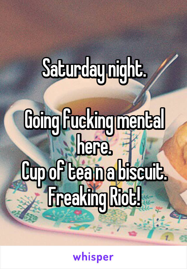 Saturday night.

Going fucking mental here.
Cup of tea n a biscuit.
Freaking Riot!