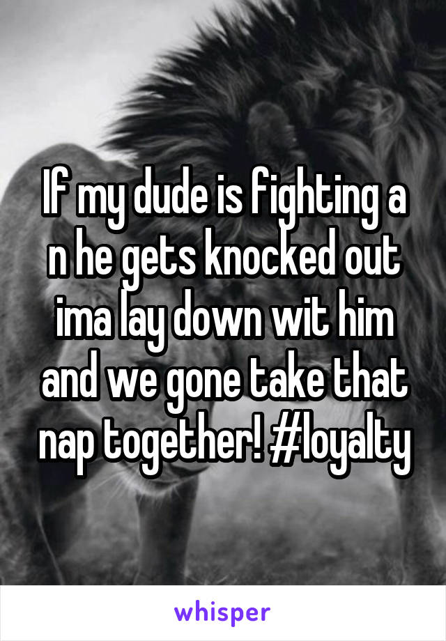 If my dude is fighting a n he gets knocked out ima lay down wit him and we gone take that nap together! #loyalty