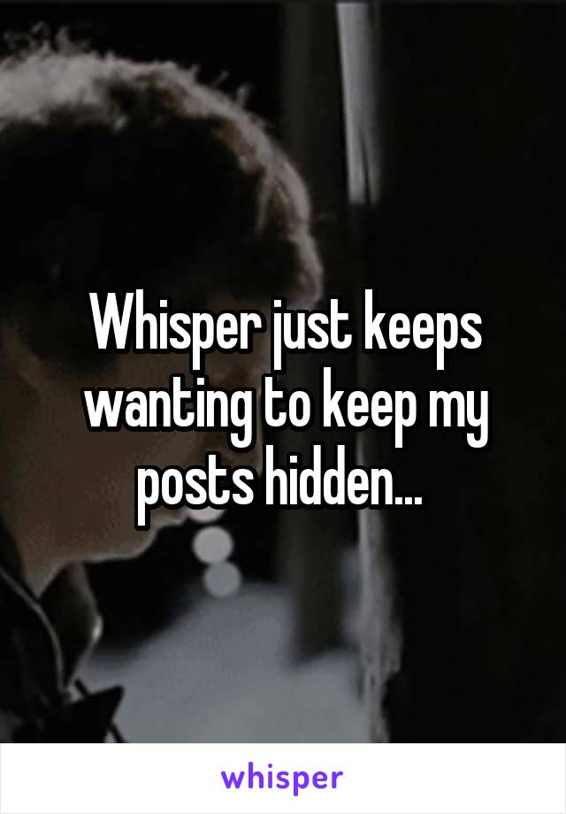 Whisper just keeps wanting to keep my posts hidden... 