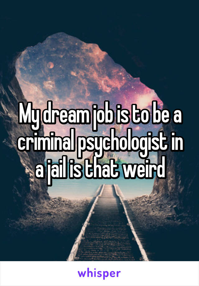 My dream job is to be a criminal psychologist in a jail is that weird
