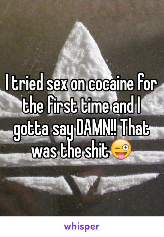 I tried sex on cocaine for the first time and I gotta say DAMN!! That was the shit😜