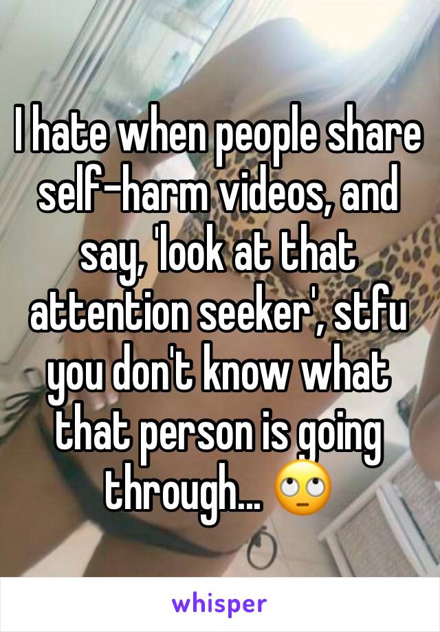 I hate when people share self-harm videos, and say, 'look at that attention seeker', stfu you don't know what that person is going through... 🙄
