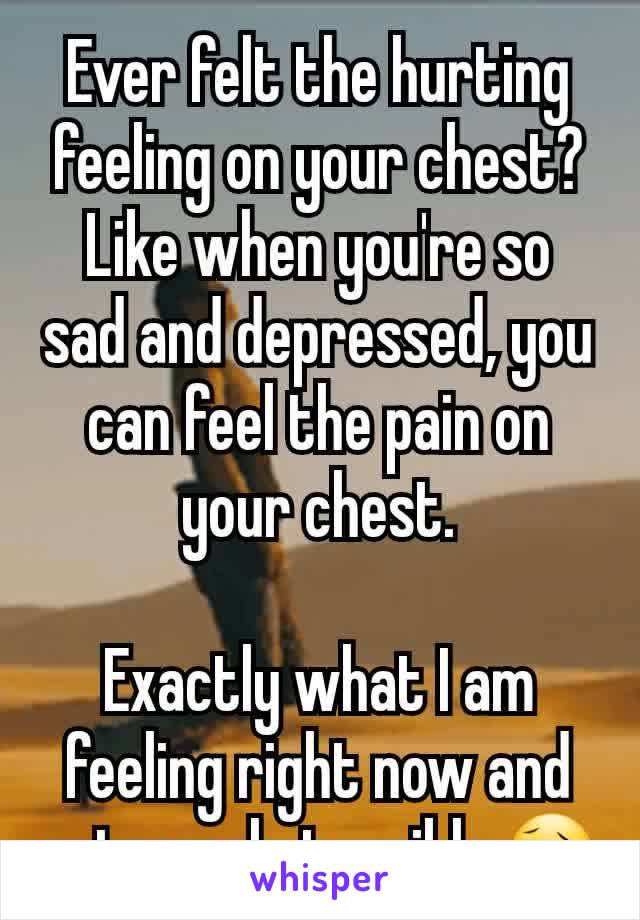 Ever felt the hurting feeling on your chest? Like when you're so sad and depressed, you can feel the pain on your chest.

Exactly what I am feeling right now and extremely terrible😥