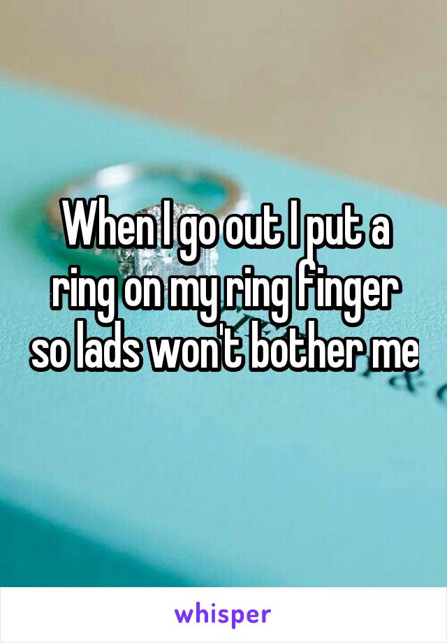 When I go out I put a ring on my ring finger so lads won't bother me 