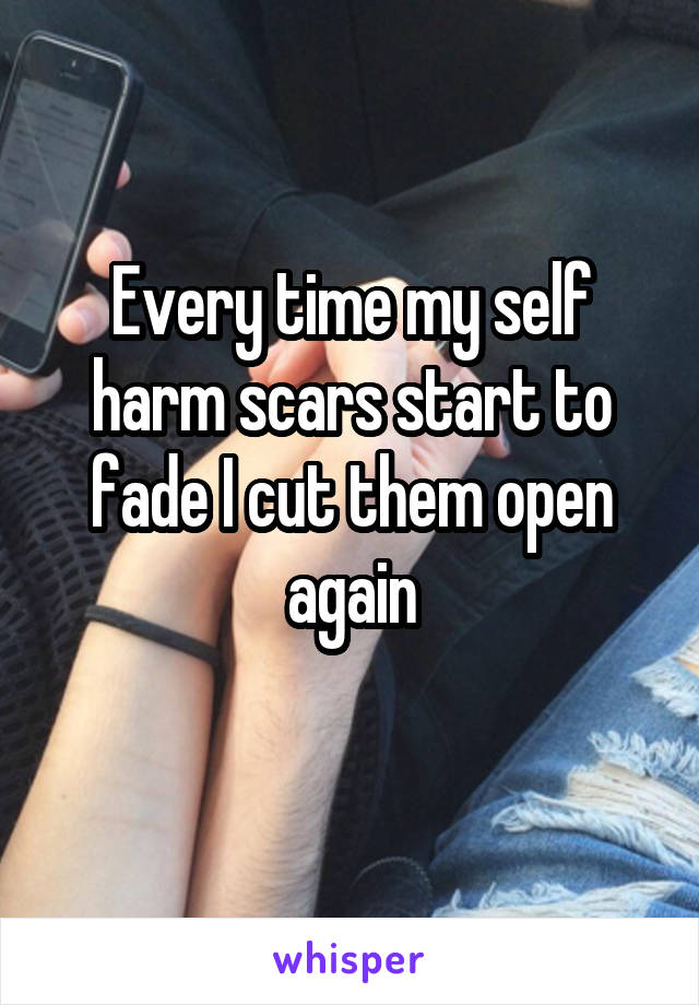 Every time my self harm scars start to fade I cut them open again
