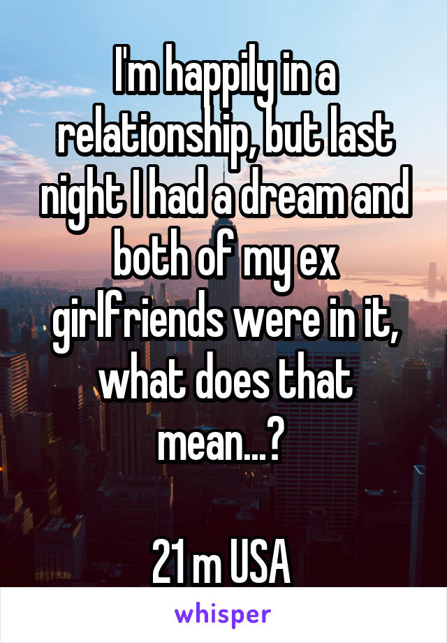 I'm happily in a relationship, but last night I had a dream and both of my ex girlfriends were in it, what does that mean...? 

21 m USA 