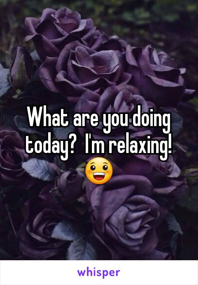 What are you doing today?  I'm relaxing!
😀