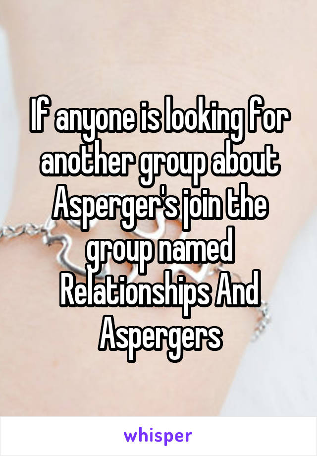 If anyone is looking for another group about Asperger's join the group named Relationships And Aspergers
