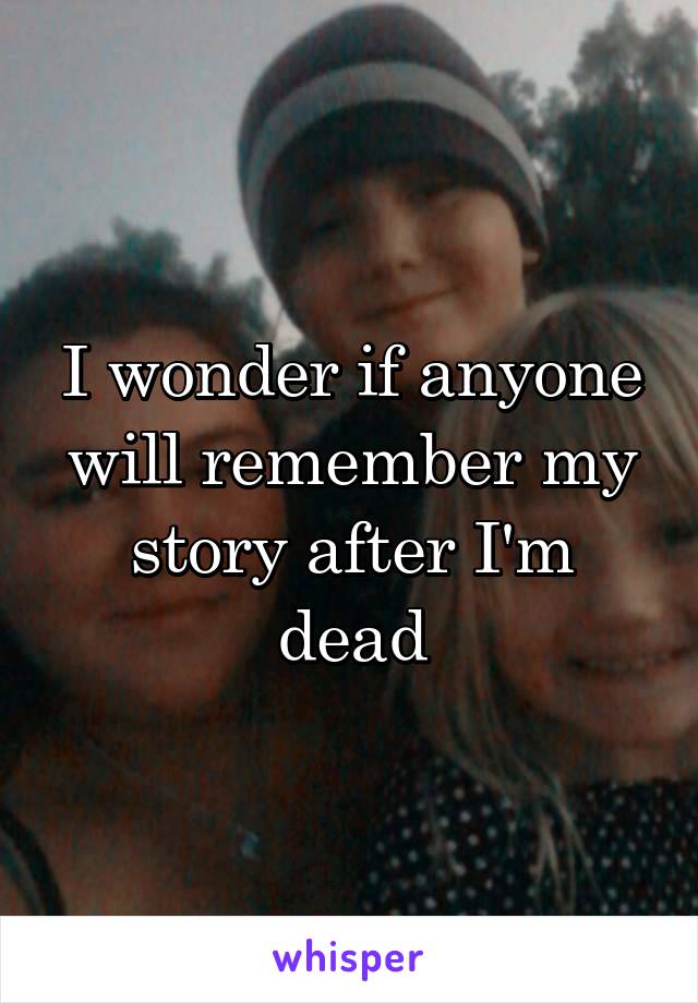 I wonder if anyone will remember my story after I'm dead