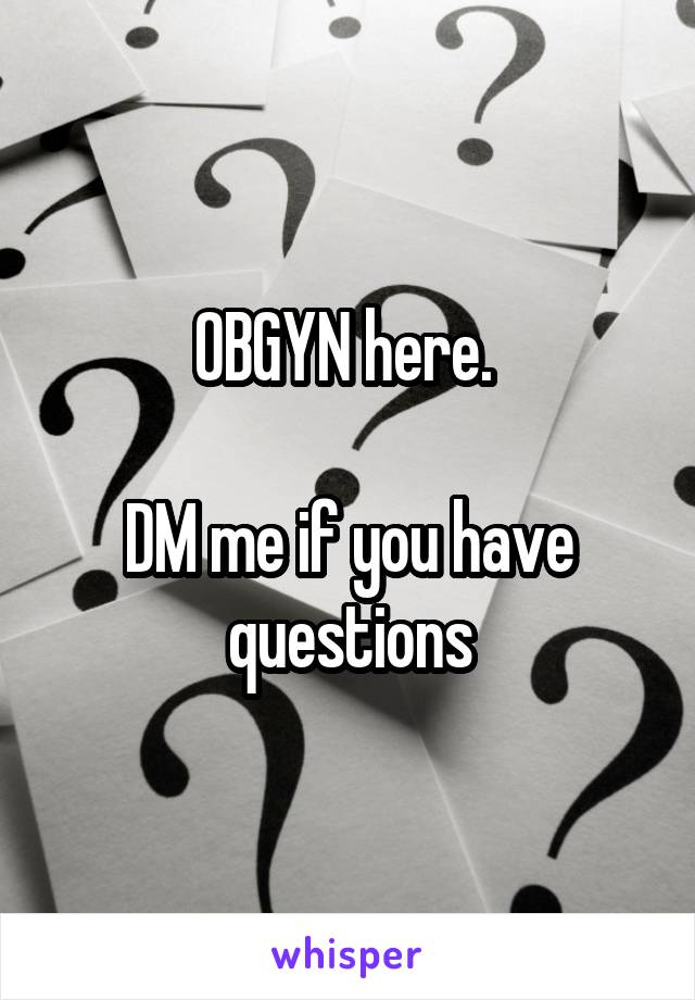 OBGYN here. 

DM me if you have questions
