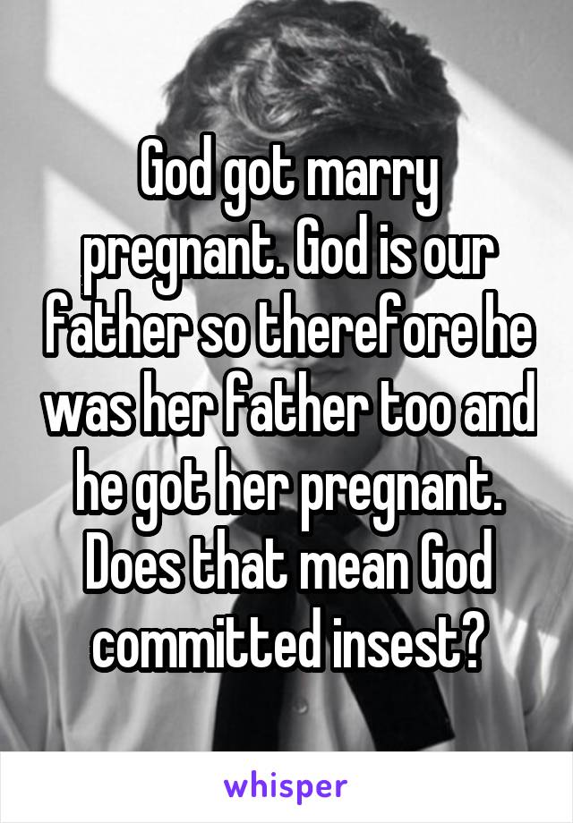 God got marry pregnant. God is our father so therefore he was her father too and he got her pregnant. Does that mean God committed insest?