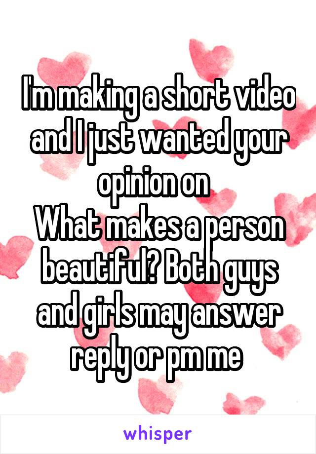 I'm making a short video and I just wanted your opinion on  
What makes a person beautiful? Both guys and girls may answer reply or pm me 