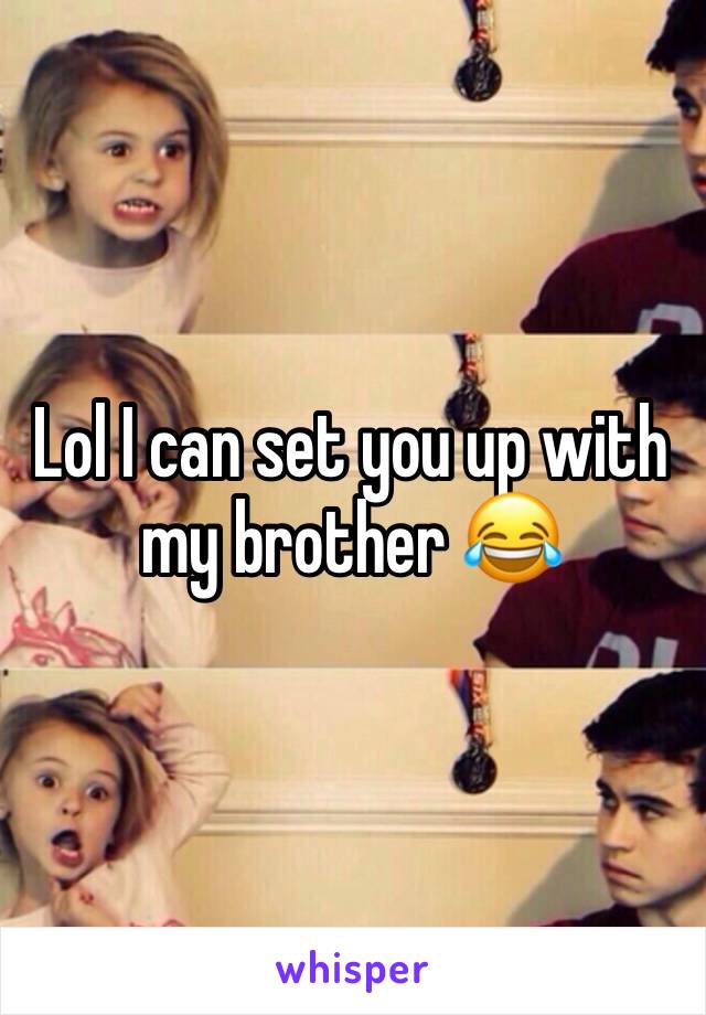 Lol I can set you up with my brother 😂