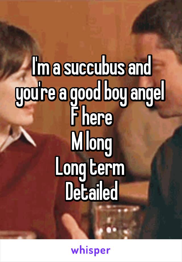 I'm a succubus and you're a good boy angel 
F here
M long
Long term 
Detailed