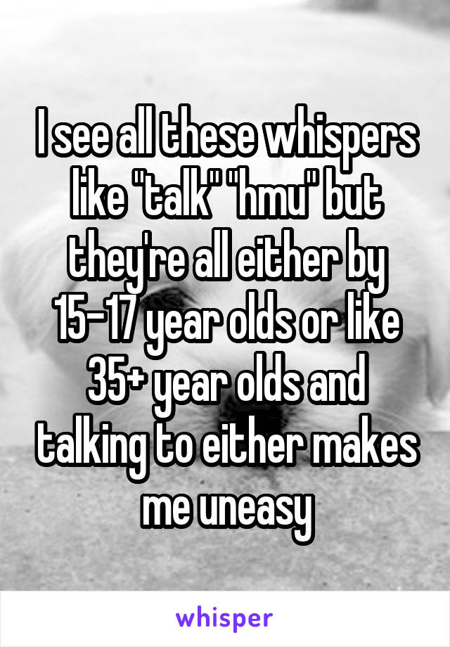I see all these whispers like "talk" "hmu" but they're all either by 15-17 year olds or like 35+ year olds and talking to either makes me uneasy