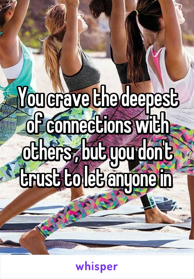 You crave the deepest of connections with others , but you don't trust to let anyone in 