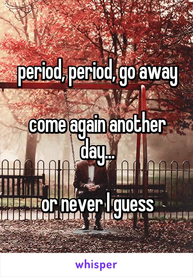 period, period, go away

come again another day...

or never I guess