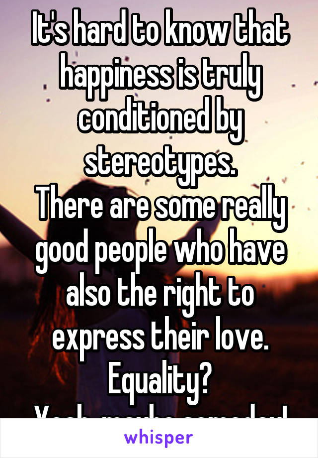 It's hard to know that happiness is truly conditioned by stereotypes.
There are some really good people who have also the right to express their love.
Equality?
Yeah, maybe someday!