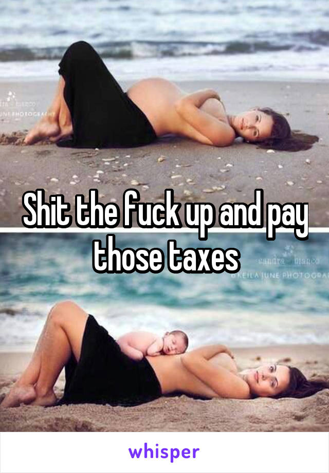 Shit the fuck up and pay those taxes