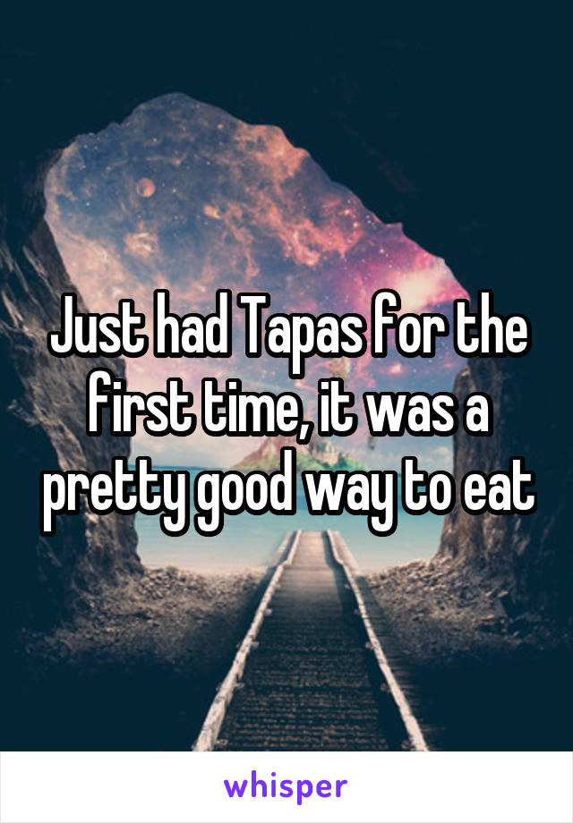 Just had Tapas for the first time, it was a pretty good way to eat