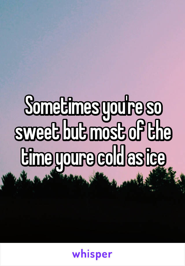 Sometimes you're so sweet but most of the time youre cold as ice