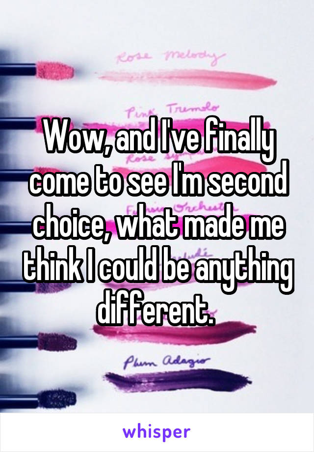 Wow, and I've finally come to see I'm second choice, what made me think I could be anything different. 