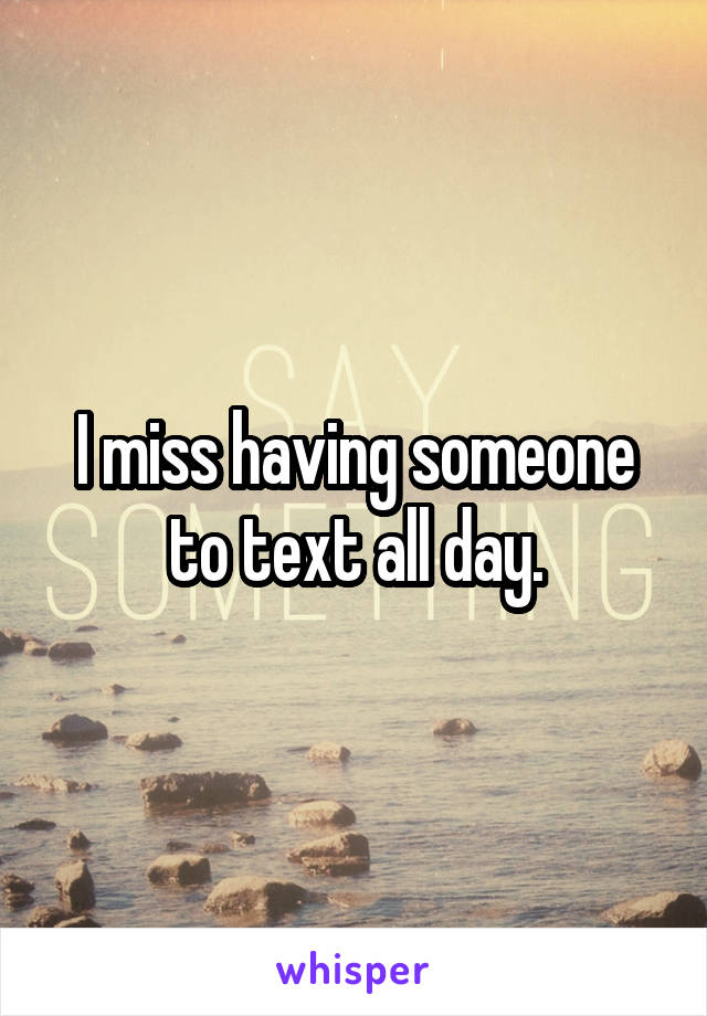 I miss having someone to text all day.
