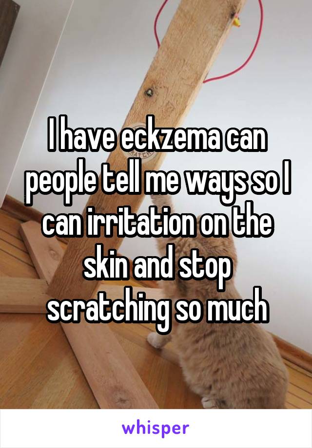 I have eckzema can people tell me ways so I can irritation on the skin and stop scratching so much