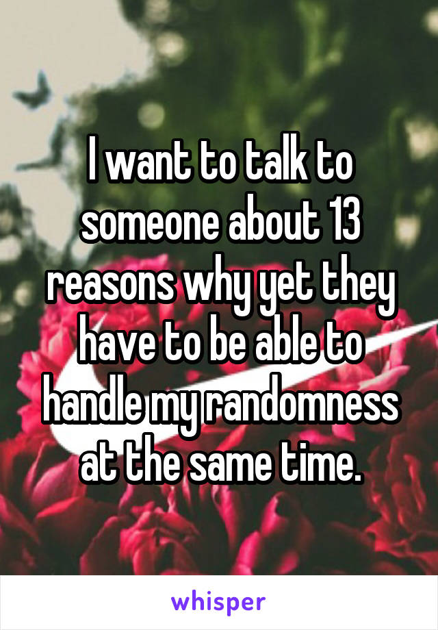 I want to talk to someone about 13 reasons why yet they have to be able to handle my randomness at the same time.