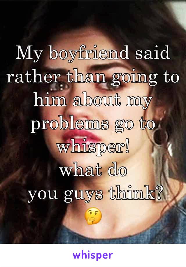 My boyfriend said rather than going to him about my problems go to whisper! 
what do
 you guys think? 
🤔