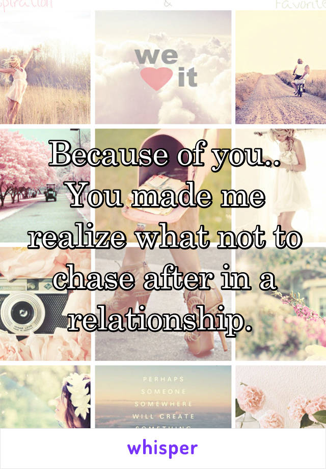 Because of you..
You made me realize what not to chase after in a relationship. 