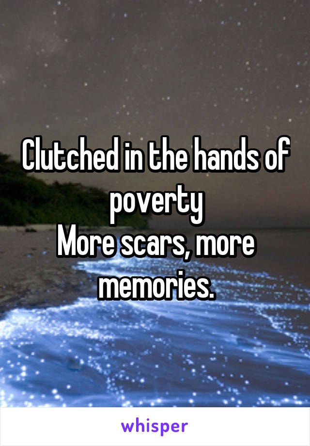 Clutched in the hands of poverty
More scars, more memories.