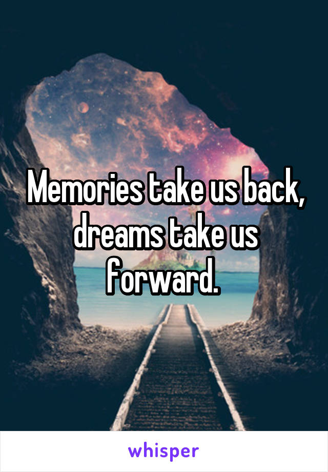 Memories take us back, dreams take us forward. 