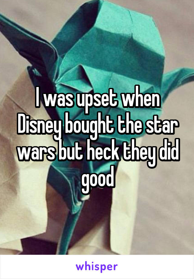 I was upset when Disney bought the star wars but heck they did good